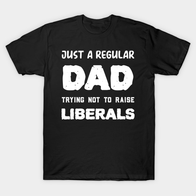 Just a Regular Dad Trying Not To Raise Liberals T-Shirt by mo designs 95